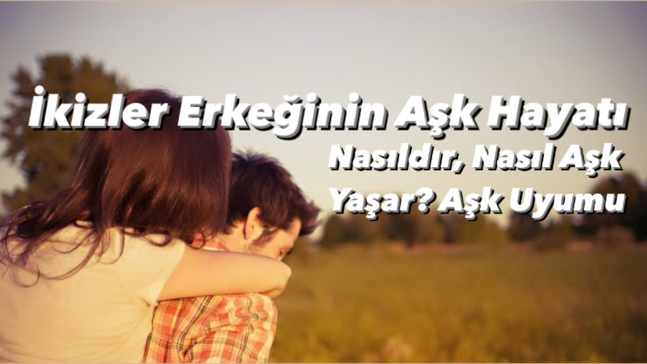 İkizler Erkeğinin Aşk Hayatı Nasıldır? Nasıl Aşk Yaşar? İkizler Erkeği ile Aşk Uyumu